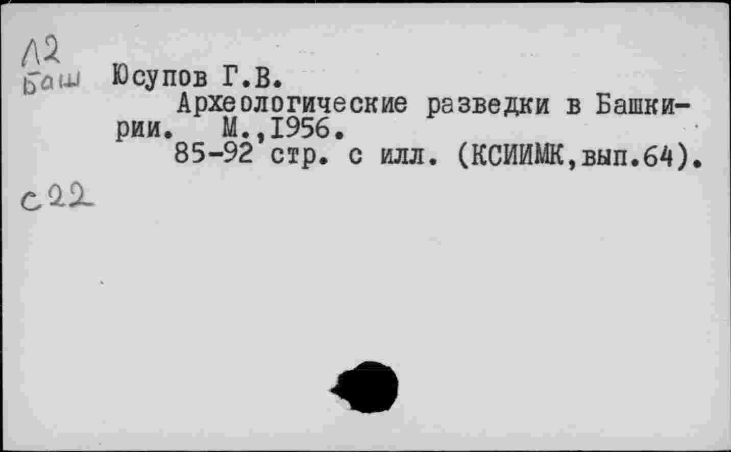 ﻿Юсупов Г.В.
Археологические разведки в Башкирии. М.,1956.
85-92 стр. с илл. (КСИИМК,вып.64).